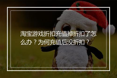 淘宝游戏折扣充值掉折扣了怎么办?为何充值后没折扣?