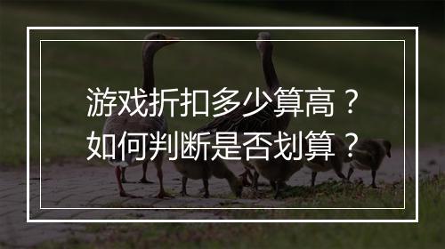 游戏折扣多少算高?如何判断是否划算?