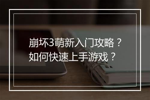 崩坏3萌新入门攻略？如何快速上手游戏？