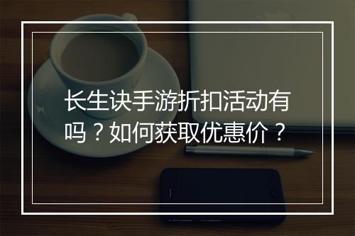 长生诀手游折扣活动有吗?如何获取优惠价?