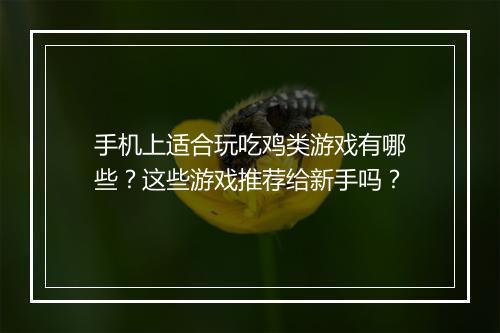 手机上适合玩吃鸡类游戏有哪些？这些游戏推荐给新手吗？