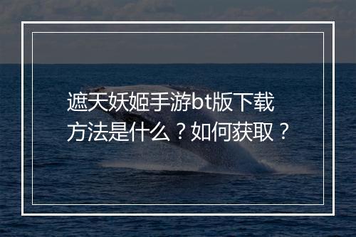 遮天妖姬手游bt版下载方法是什么?如何获取?