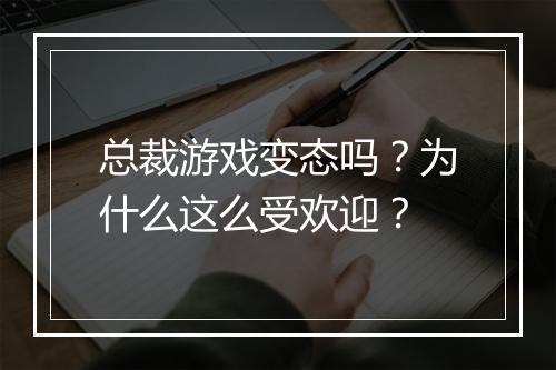 总裁游戏变态吗?为什么这么受欢迎?