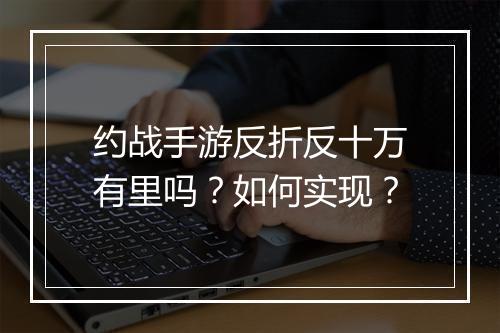 约战手游反折反十万有里吗?如何实现?