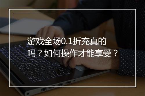 游戏全场0.1折充真的吗？如何操作才能享受？