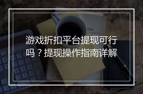 游戏折扣平台提现可行吗？提现操作指南详解