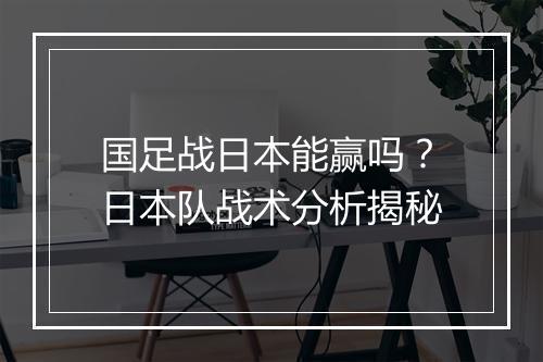 国足战日本能赢吗?日本队战术分析揭秘