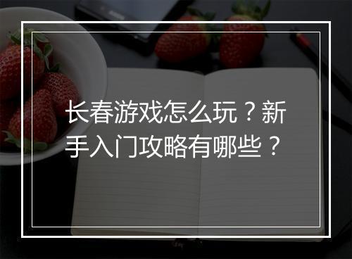 长春游戏怎么玩?新手入门攻略有哪些?