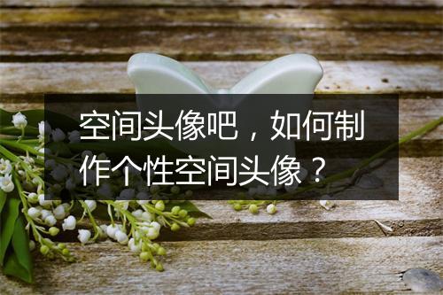 空间头像吧,如何制作个性空间头像?