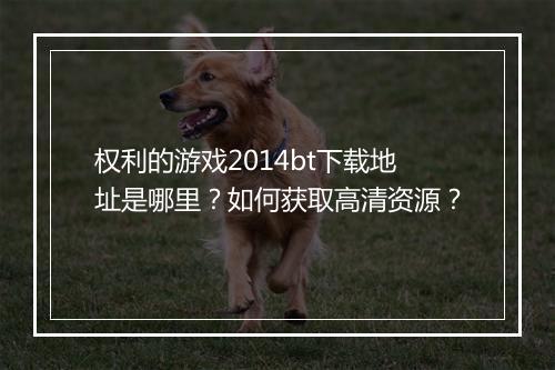 权利的游戏2014bt下载地址是哪里?如何获取高清资源?