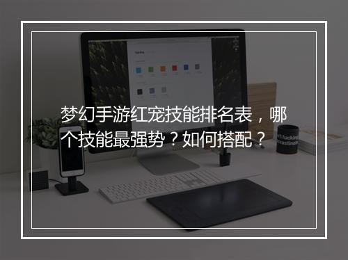 梦幻手游红宠技能排名表，哪个技能最强势？如何搭配？