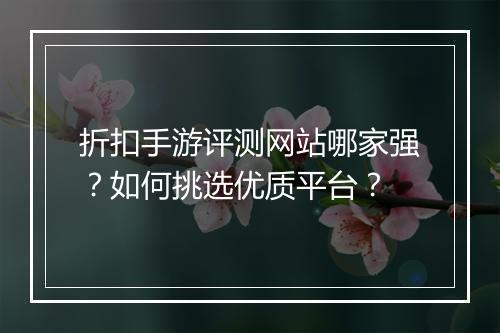 折扣手游评测网站哪家强？如何挑选优质平台？