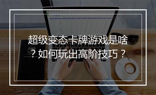 超级变态卡牌游戏是啥？如何玩出高阶技巧？