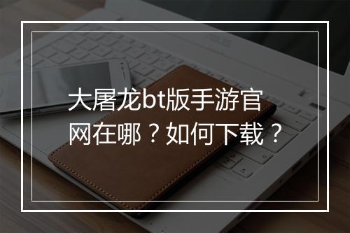 大屠龙bt版手游官网在哪?如何下载?
