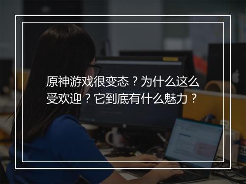 原神游戏很变态?为什么这么受欢迎?它到底有什么魅力?