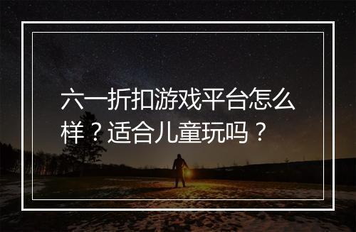 六一折扣游戏平台怎么样?适合儿童玩吗?