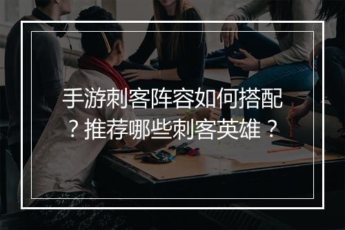 手游刺客阵容如何搭配？推荐哪些刺客英雄？
