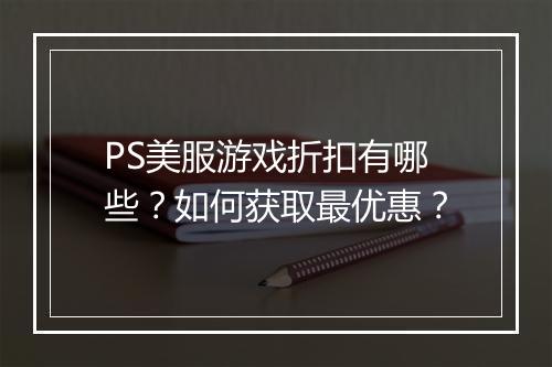 PS美服游戏折扣有哪些?如何获取最优惠?
