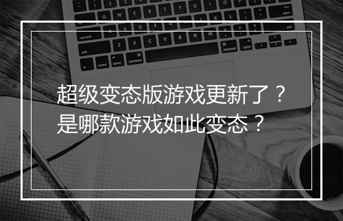 超级变态版游戏更新了?是哪款游戏如此变态?