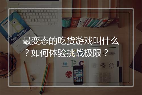 最变态的吃货游戏叫什么?如何体验挑战极限?