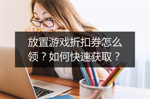 放置游戏折扣券怎么领?如何快速获取?