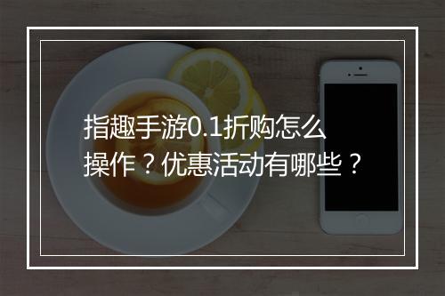 指趣手游0.1折购怎么操作？优惠活动有哪些？