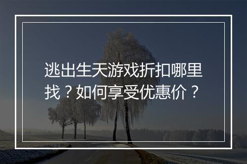 逃出生天游戏折扣哪里找？如何享受优惠价？