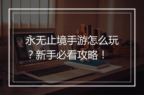永无止境手游怎么玩？新手必看攻略！