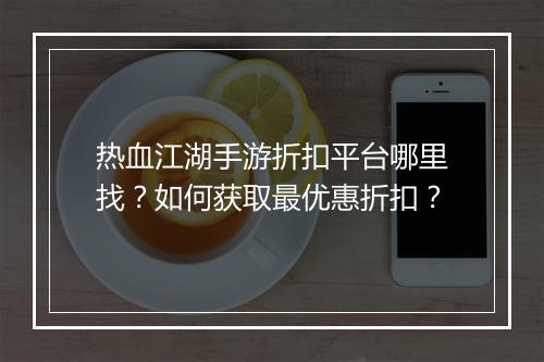 热血江湖手游折扣平台哪里找？如何获取最优惠折扣？