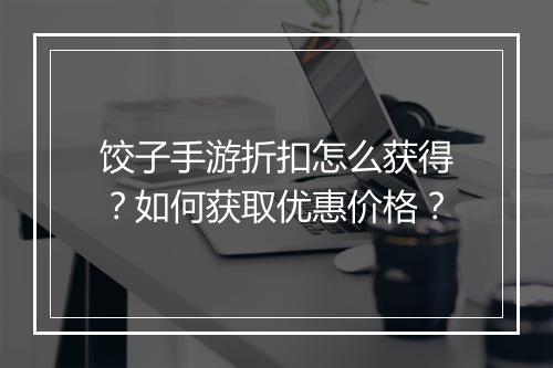 饺子手游折扣怎么获得?如何获取优惠价格?