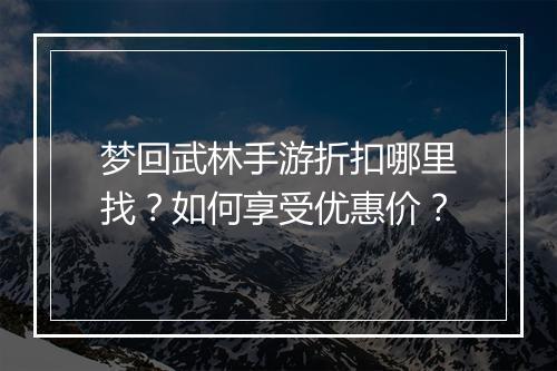 梦回武林手游折扣哪里找?如何享受优惠价?