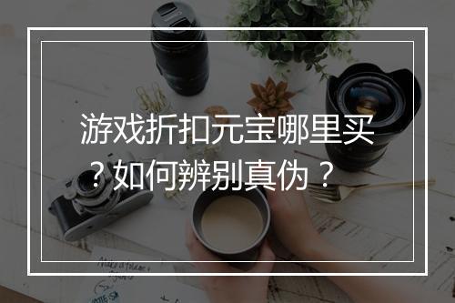 游戏折扣元宝哪里买？如何辨别真伪？