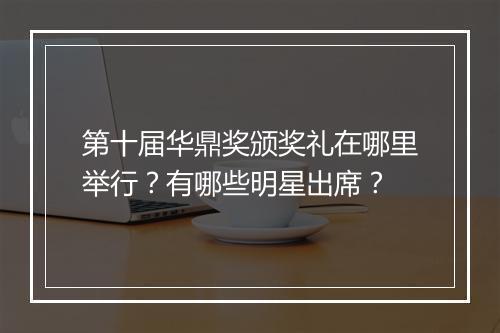 第十届华鼎奖颁奖礼在哪里举行？有哪些明星出席？