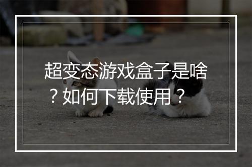 超变态游戏盒子是啥?如何下载使用?