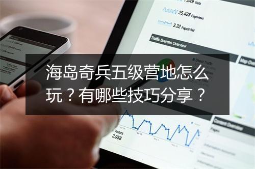 海岛奇兵五级营地怎么玩？有哪些技巧分享？