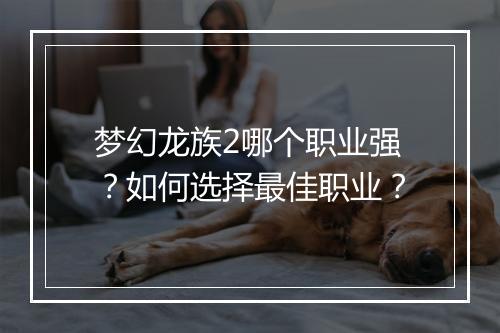 梦幻龙族2哪个职业强?如何选择最佳职业?