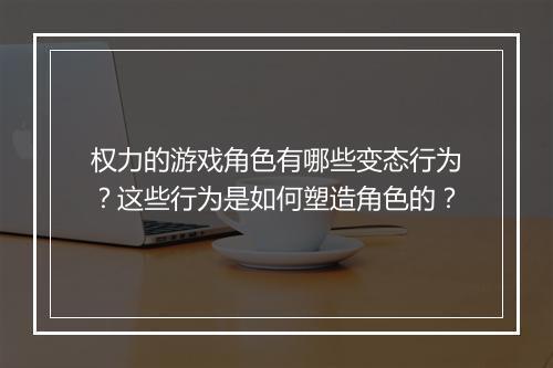 权力的游戏角色有哪些变态行为?这些行为是如何塑造角色的?