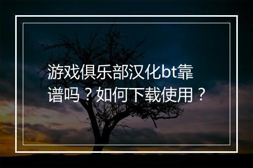 游戏俱乐部汉化bt靠谱吗？如何下载使用？