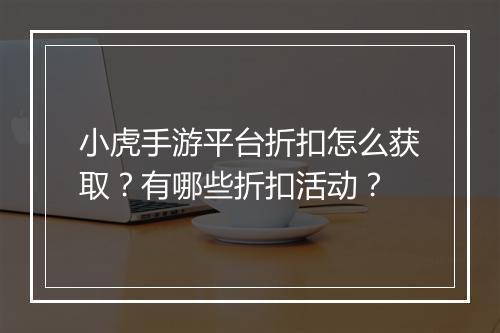 小虎手游平台折扣怎么获取?有哪些折扣活动?