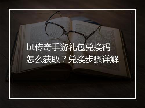 bt传奇手游礼包兑换码怎么获取？兑换步骤详解
