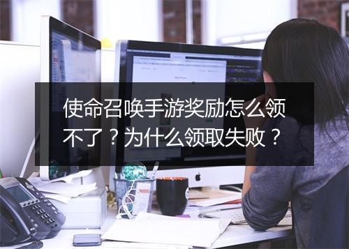 使命召唤手游奖励怎么领不了？为什么领取失败？