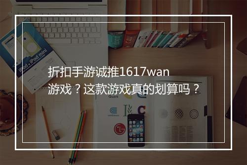 折扣手游诚推1617wan游戏？这款游戏真的划算吗？