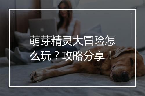 萌芽精灵大冒险怎么玩？攻略分享！
