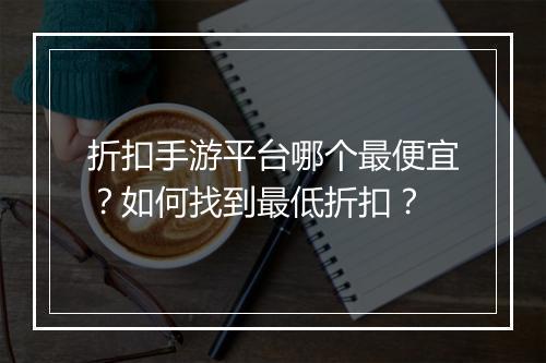 折扣手游平台哪个最便宜？如何找到最低折扣？