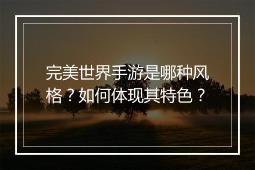 完美世界手游是哪种风格？如何体现其特色？
