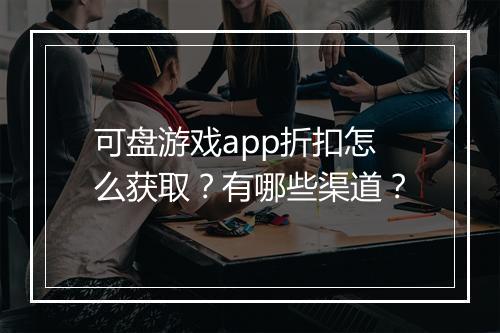 可盘游戏app折扣怎么获取?有哪些渠道?