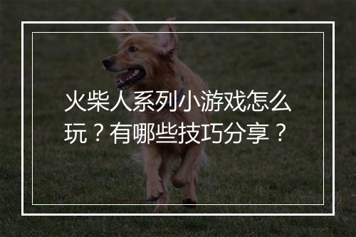 火柴人系列小游戏怎么玩？有哪些技巧分享？