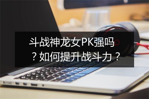 斗战神龙女PK强吗？如何提升战斗力？