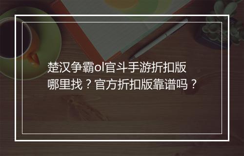 楚汉争霸ol官斗手游折扣版哪里找?官方折扣版靠谱吗?