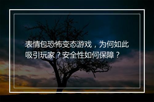 表情包恐怖变态游戏,为何如此吸引玩家?安全性如何保障?